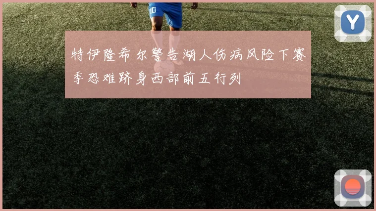 特伊隆希尔警告湖人伤病风险下赛季恐难跻身西部前五行列